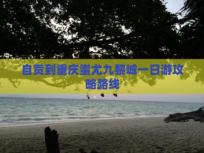 自贡到重庆蚩尤九黎城一日游攻略路线