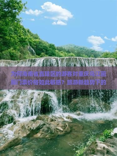 为何海南省直辖区的游客对重庆乌江画廊门票价格如此敏感？旅游新趋势下的痛点解析！
