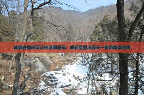 成都去重庆两江夜游哪里玩：成都至重庆两天一夜游精华路线