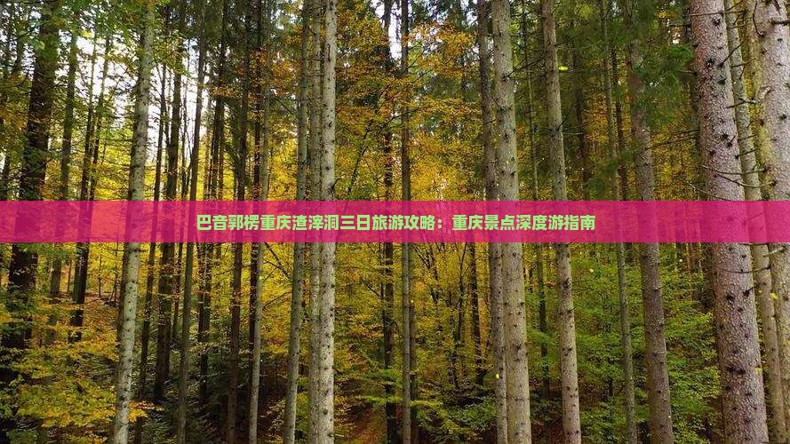 巴音郭楞重庆渣滓洞三日旅游攻略：重庆景点深度游指南