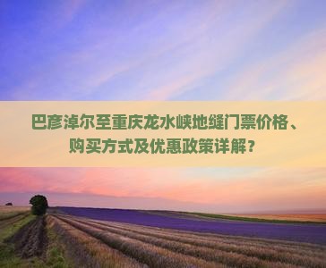 巴彦淖尔至重庆龙水峡地缝门票价格、购买方式及优惠政策详解？