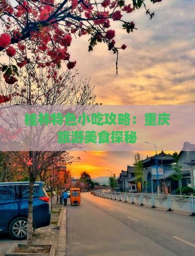 桂林特色小吃攻略:重庆旅游美食探秘 桂林特色小吃攻略:重庆旅游美食探秘