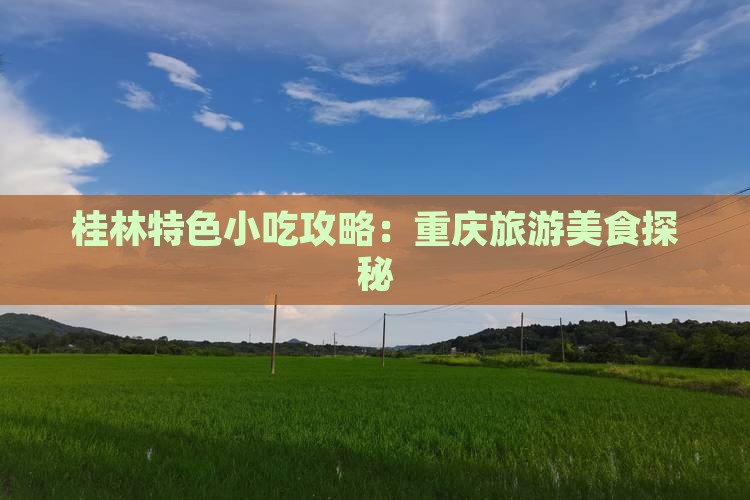 桂林特色小吃攻略:重庆旅游美食探秘 桂林特色小吃攻略:重庆旅游美食探秘