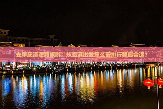 去重庆渣滓洞旅游,从贵港出发怎么安排行程最合适? 去重庆渣滓洞旅游,从贵港出发怎么安排行程最合适?