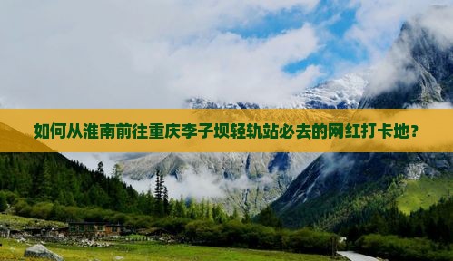 如何从淮南前往重庆李子坝轻轨站必去的网红打卡地？