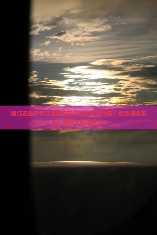 潜江去重庆长江索道四日游怎么安排行程?包含哪些景点?费用大概是多少? 潜江去重庆长江索道四日游怎么安排行程?包含哪些景点?费用大概是多少?