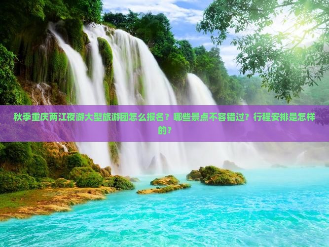 秋季重庆两江夜游大型旅游团怎么报名？哪些景点不容错过？行程安排是怎样的？