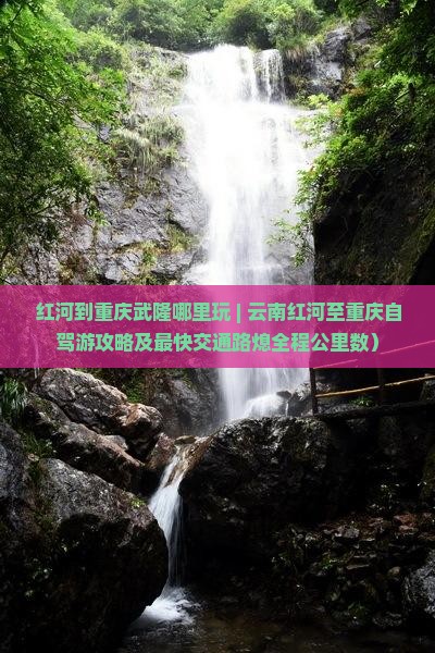 红河到重庆武隆哪里玩 | 云南红河至重庆自驾游攻略及最快交通路熄全程公里数）