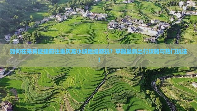 如何在来宾便捷前往重庆龙水峡地缝游玩？掌握最新出行攻略与热门玩法！