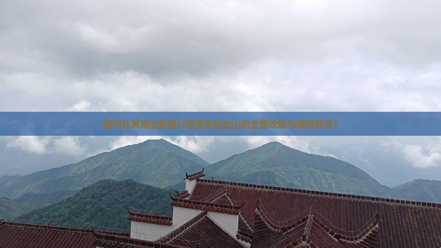 如何从黄南出发旅行至重庆仙女山的全面攻略与疑问解答？