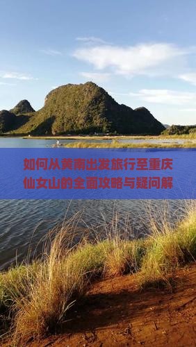 如何从黄南出发旅行至重庆仙女山的全面攻略与疑问解答？