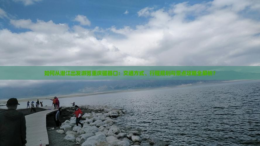 如何从潜江出发游览重庆磁器口：交通方式、行程规划与景点攻略全解析？