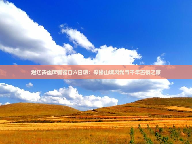通辽去重庆磁器口六日游：探秘山城风光与千年古镇之旅