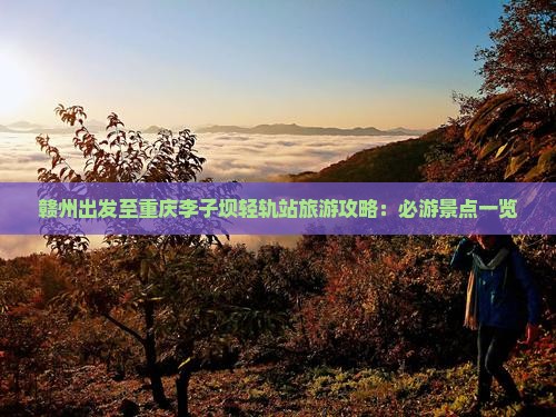 赣州出发至重庆李子坝轻轨站旅游攻略：必游景点一览