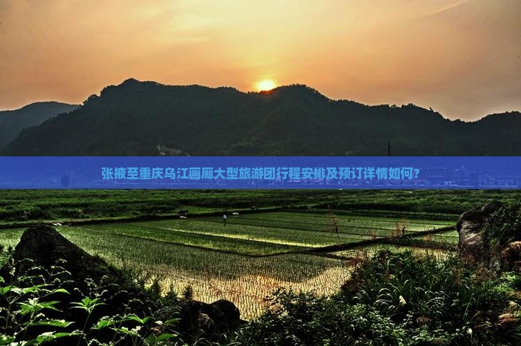 张掖至重庆乌江画廊大型旅游团行程安排及预订详情如何？