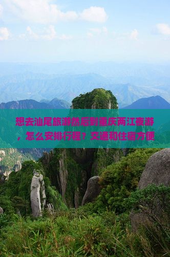 想去汕尾旅游然后到重庆两江夜游，怎么安排行程？交通和住宿方便吗？