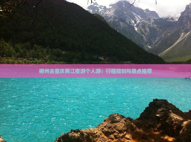 郴州去重庆两江夜游个人游：行程规划与景点推荐