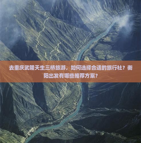 去重庆武隆天生三桥旅游，如何选择合适的旅行社？衡阳出发有哪些推荐方案？