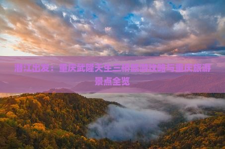 潜江出发：重庆武隆天生三桥旅游攻略与重庆旅游景点全览