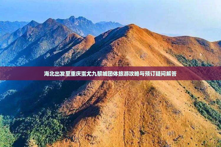 海北出发至重庆蚩尤九黎城团体旅游攻略与预订疑问解答