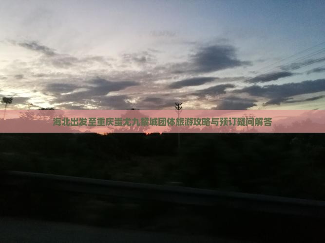 海北出发至重庆蚩尤九黎城团体旅游攻略与预订疑问解答