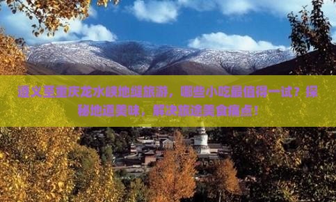 遵义至重庆龙水峡地缝旅游，哪些小吃最值得一试？探秘地道美味，解决旅途美食痛点！