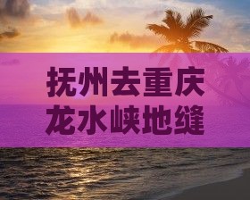 抚州去重庆龙水峡地缝自由团一日游探险之旅