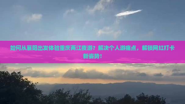 如何从襄阳出发体验重庆两江夜游？解决个人游痛点，解锁网红打卡新姿势！