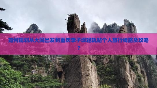 如何规划从大同出发到重庆李子坝轻轨站个人旅行线路及攻略？