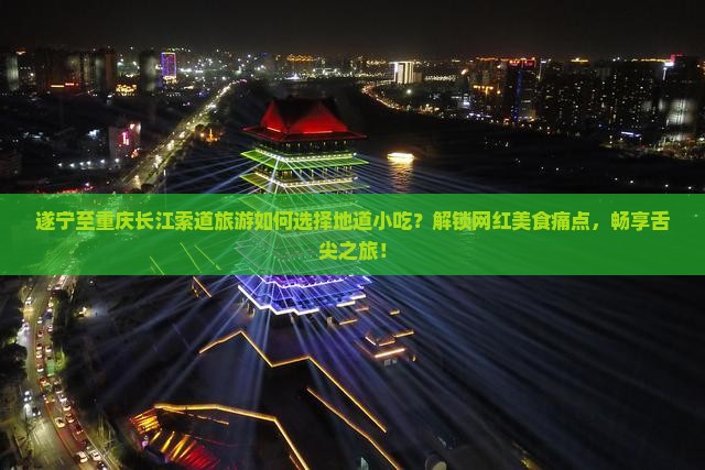 遂宁至重庆长江索道旅游如何选择地道小吃？解锁网红美食痛点，畅享舌尖之旅！