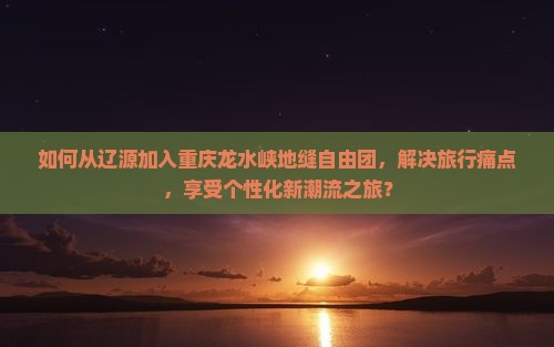 如何从辽源加入重庆龙水峡地缝自由团，解决旅行痛点，享受个性化新潮流之旅？