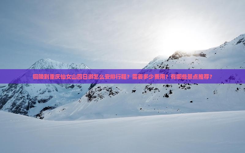 铜陵到重庆仙女山四日游怎么安排行程？需要多少费用？有哪些景点推荐？