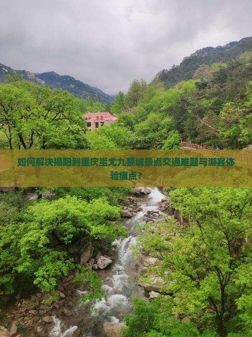 如何解决揭阳到重庆蚩尤九黎城景点交通难题与游客体验痛点？