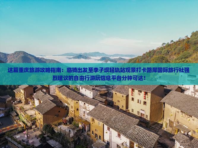 这篇重庆旅游攻略指南：临猗出发至李子坝轻轨站观景打卡路犀国际旅行社强烈建议的自由行游玩信息平台分钟可达！