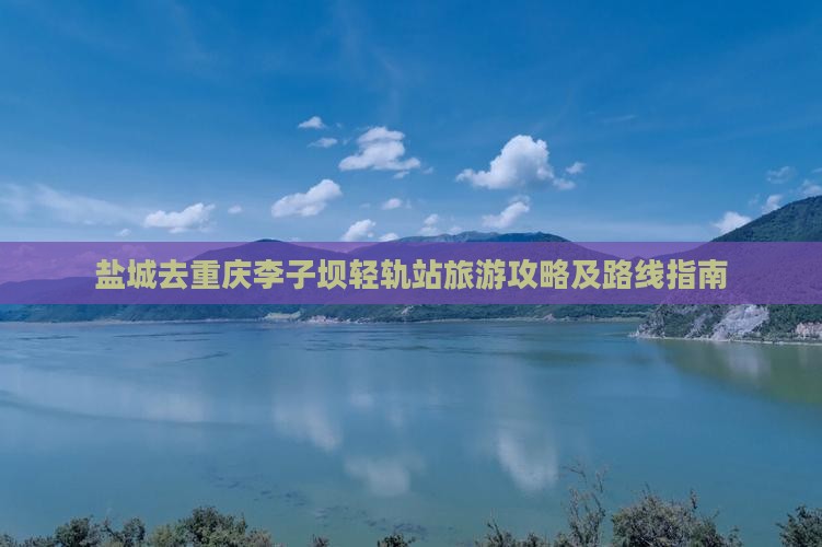 盐城去重庆李子坝轻轨站旅游攻略及路线指南