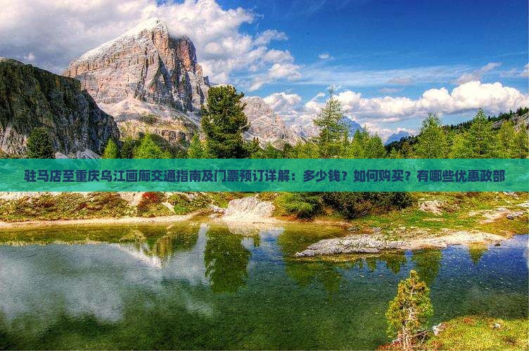 驻马店至重庆乌江画廊交通指南及门票预订详解：多少钱？如何购买？有哪些优惠政部