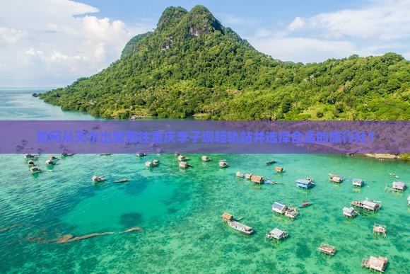 如何从天水出发前往重庆李子坝轻轨站并选择合适的旅行社？