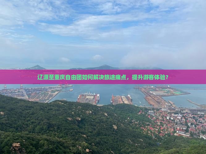 辽源至重庆自由团如何解决旅途痛点，提升游客体验？