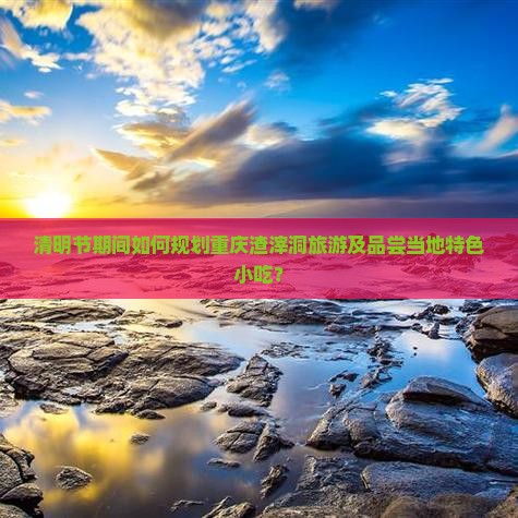 清明节期间如何规划重庆渣滓洞旅游及品尝当地特色小吃？