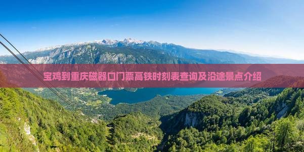 宝鸡到重庆磁器口门票高铁时刻表查询及沿途景点介绍