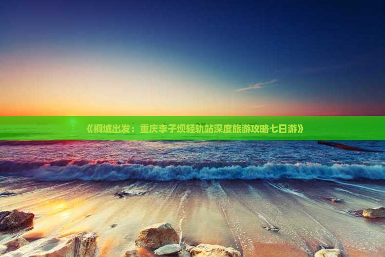 《桐城出发：重庆李子坝轻轨站深度旅游攻略七日游》