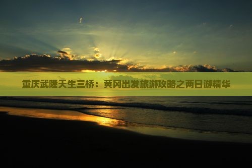 重庆武隆天生三桥：黄冈出发旅游攻略之两日游精华