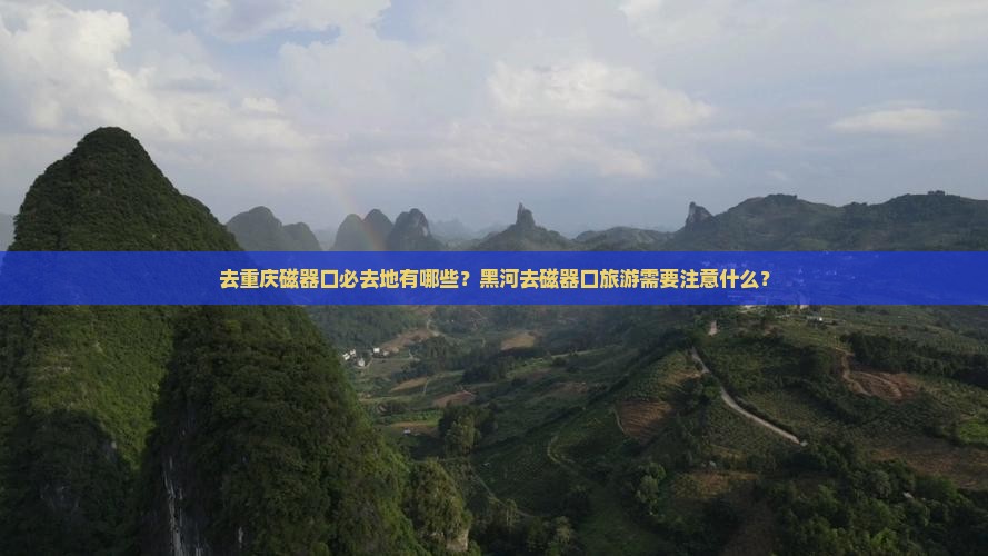 去重庆磁器口必去地有哪些？黑河去磁器口旅游需要注意什么？