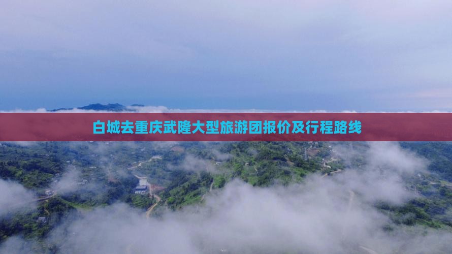 白城去重庆武隆大型旅游团报价及行程路线