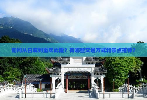 如何从白城到重庆武隆？有哪些交通方式和景点推荐？