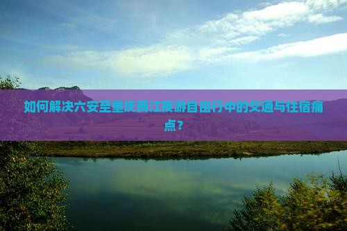 如何解决六安至重庆两江夜游自由行中的交通与住宿痛点？