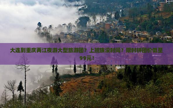 大连到重庆两江夜游大型旅游团？上班族没时间？限时拼团价低至99元！