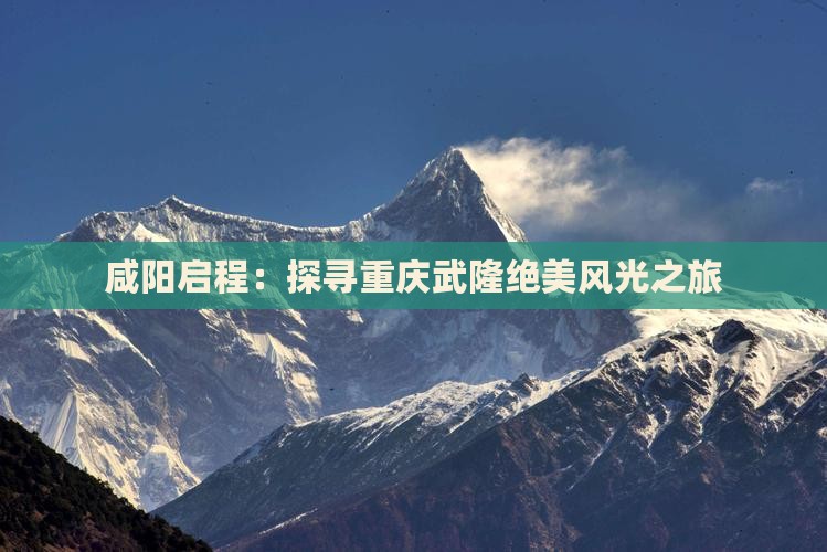 咸阳启程：探寻重庆武隆绝美风光之旅