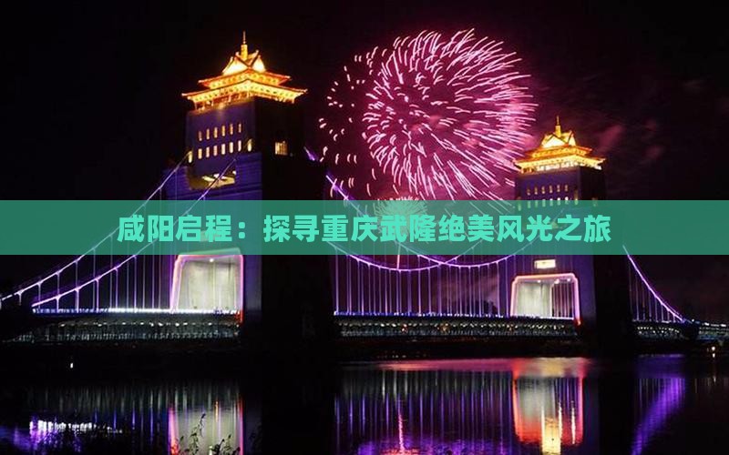 咸阳启程：探寻重庆武隆绝美风光之旅