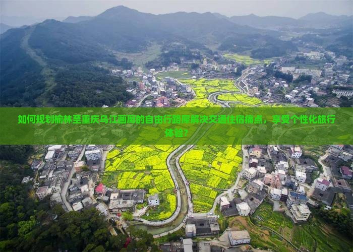 如何规划榆林至重庆乌江画廊的自由行路犀解决交通住宿痛点，享受个性化旅行体验？